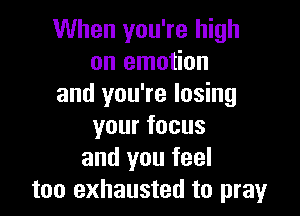 When you're high
on emotion
and you're losing

yourfocus
and you feel
too exhausted to pray