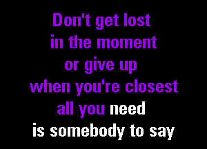Don't get lost
in the moment
or give up

when you're closest
all you need
is somebody to say