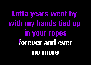Lotta years went by
with my hands tied up

in your ropes
forever and ever
no more