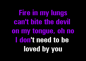 Fire in my lungs
can't bite the devil

on my tongue, oh no
I don't need to he
loved by you