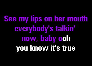See my lips on her mouth
everybody's talkin'

now, baby ooh
you know it's true