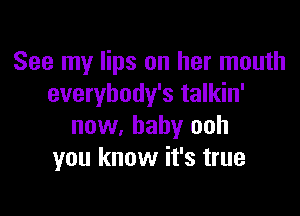 See my lips on her mouth
everybody's talkin'

now, baby ooh
you know it's true