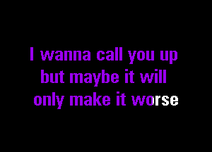 I wanna call you up

but maybe it will
only make it worse