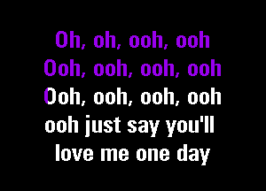 0h,oh,ooh,ooh
00h,ooh,ooh,ooh

Ooh,ooh,ooh,ooh
ooh iust say you'll
love me one day