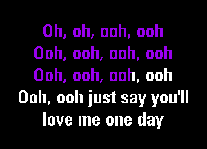 0h,oh,ooh,ooh
00h,ooh,ooh,ooh

Ooh,ooh,ooh,ooh
Ooh, ooh iust say you'll
love me one day