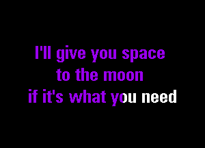 I'll give you space

to the moon
if it's what you need