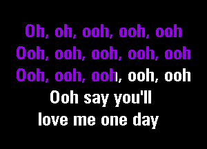 0h,oh,ooh,ooh,ooh
Ooh,ooh,ooh,ooh,ooh

Ooh,ooh,ooh,ooh,ooh
Oohsayyown
love me one day