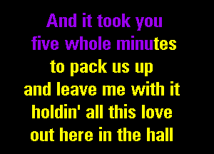 And it took you
five whole minutes
to pack us up
and leave me with it
holdin' all this love
out here in the hall