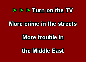 e r) e Turn on the TV
More crime in the streets

More trouble in

the Middle East
