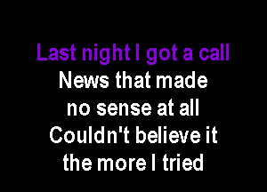 Last nightl got a call
News that made

no sense at all
Couldn't believe it
the morel tried