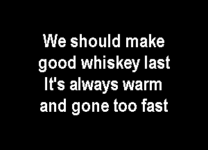 We should make
good whiskey last

It's always warm
and gone too fast