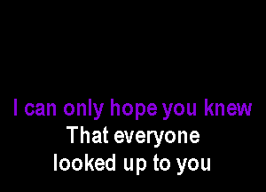 I can only hope you knew
That everyone
looked up to you