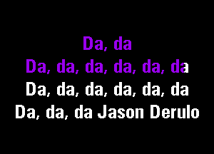 Da, da
03, da, da, da, da, da

Da, da, da, da, da, da
Da. da. da Jason Derulo