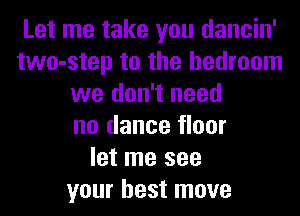 Let me take you dancin'
two-step to the bedroom
we don't need
no dance floor
let me see
your best move
