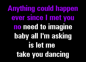 Anything could happen
ever since I met you
no need to imagine
baby all I'm asking
is let me
take you dancing