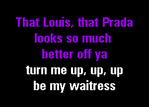 That Louis, that Prada
looks so much

better off ya
turn me up, up, up
be my waitress