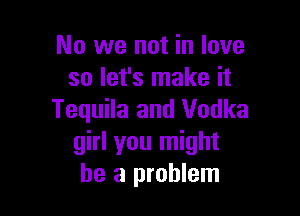 No we not in love
so let's make it

Tequila and Vodka
girl you might
be a problem