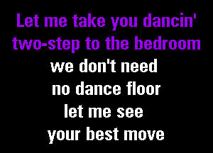 Let me take you dancin'
two-step to the bedroom
we don't need
no dance floor
let me see
your best move