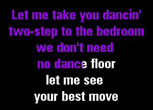 Let me take you dancin'
two-step to the bedroom
we don't need
no dance floor
let me see
your best move