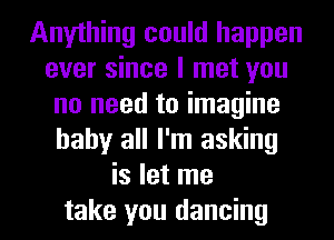 Anything could happen
ever since I met you
no need to imagine
baby all I'm asking
is let me
take you dancing