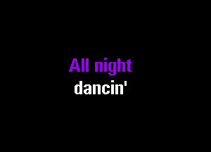 All night

dancin'
