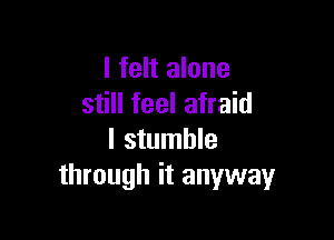 I felt alone
still feel afraid

I stumble
through it anyway