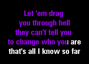 Let 'em drag
you through hell

they can't tell you
to change who you are
that's all I know so far