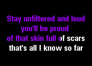 Stay unfiltered and loud
you'll be proud

of that skin full of scars

that's all I know so far