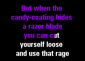 But when the
candy-coating hides
a razor blade

you can cut
yourself loose
and use that rage