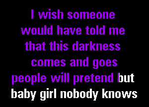 I wish someone
would have told me
that this darkness
comes and goes
people will pretend hut
baby girl nobody knows