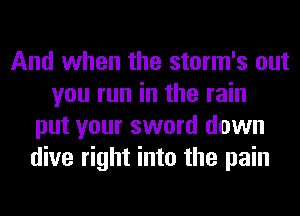 And when the storm's out
you run in the rain
put your sword down
dive right into the pain