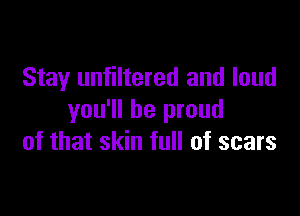 Stay unfiltered and loud

you'll be proud
of that skin full of scars