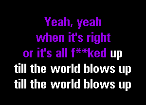 Yeah, yeah
when it's right

or it's all fmked up
till the world blows up
till the world blows up