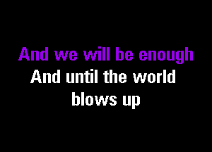 And we will be enough

And until the world
blows up