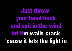 Just throw
your head back
and spit in the wind
let the walls crack
'cause it lets the light in