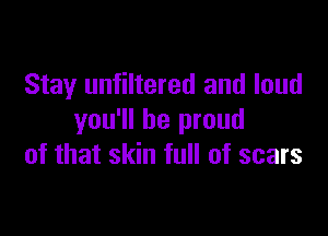 Stay unfiltered and loud

you'll be proud
of that skin full of scars