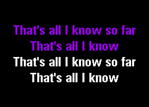 That's all I know so far
That's all I know

That's all I know so far
That's all I know