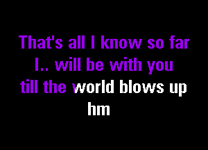 That's all I know so far
I.. will be with you

till the world blows up
hm