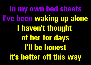 In my own bed sheets
I've been waking up alone
I haven't thought
of her for days
I'll be honest
it's better off this way