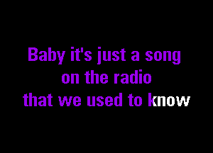 Baby it's just a song

on the radio
that we used to know