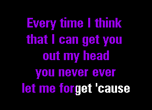 Every time I think
that I can get you

out my head
you never ever
let me forget 'cause