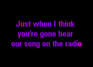 Just when I think

you're gone hear
our song on the radio