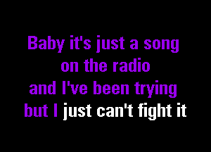 Baby it's just a song
on the radio

and I've been trying
but I just can't fight it