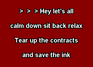 r t' z Hey let's all

calm down sit back relax

Tear up the contracts

and save the ink