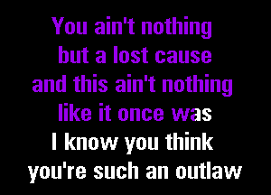 You ain't nothing
but a lost cause
and this ain't nothing
like it once was
I know you think
you're such an outlaw