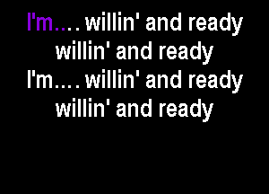 I'm... . willin' and ready
willin' and ready
I'm... . willin' and ready

willin' and ready