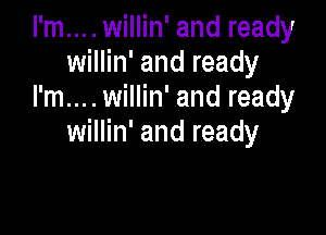 I'm... . willin' and ready
willin' and ready
I'm... . willin' and ready

willin' and ready