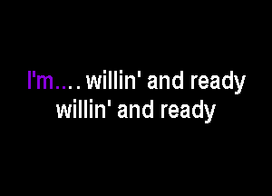 I'm... . willin' and ready

willin' and ready