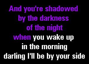 And you're shadowed
by the darkness
of the night
when you wake up
in the morning
darling I'll be by your side