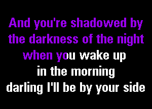 And you're shadowed by
the darkness of the night
when you wake up
in the morning
darling I'll be by your side